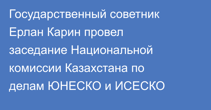 Государственный советник Ерлан Карин провел заседание Национальной комиссии Казахстана по делам ЮНЕСКО и ИСЕСКО