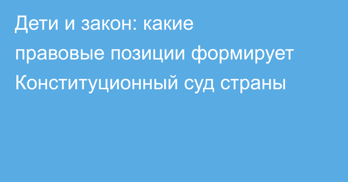 Дети и закон: какие правовые позиции формирует Конституционный суд страны