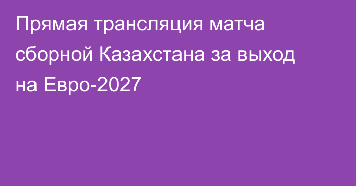 Прямая трансляция матча сборной Казахстана за выход на Евро-2027