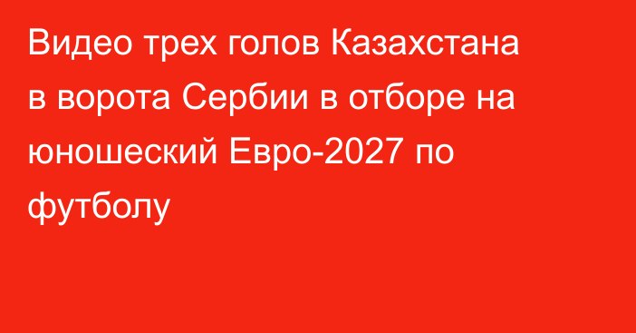 Видео трех голов Казахстана в ворота Сербии в отборе на юношеский Евро-2027 по футболу