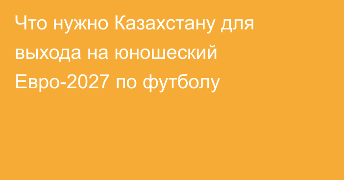 Что нужно Казахстану для выхода на юношеский Евро-2027 по футболу