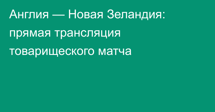 Англия — Новая Зеландия: прямая трансляция товарищеского матча