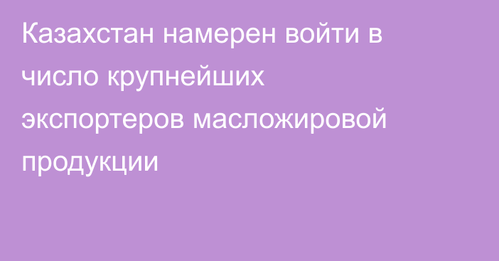 Казахстан намерен войти в число крупнейших экспортеров масложировой продукции