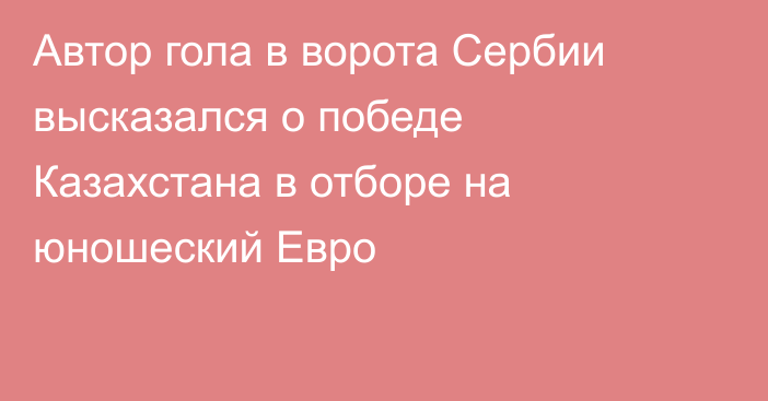Автор гола в ворота Сербии высказался о победе Казахстана в отборе на юношеский Евро