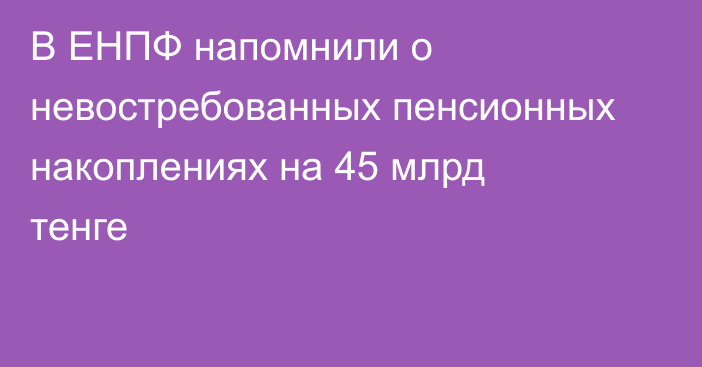 В ЕНПФ напомнили о невостребованных пенсионных накоплениях на 45 млрд тенге