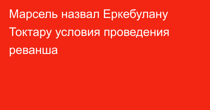 Марсель назвал Еркебулану Токтару условия проведения реванша