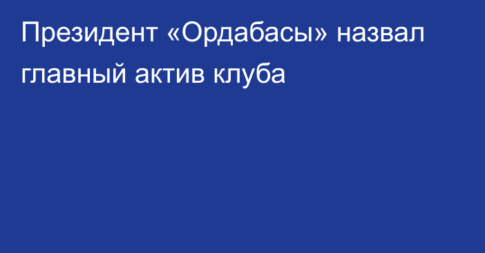 Президент «Ордабасы» назвал главный актив клуба