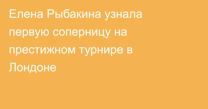 Елена Рыбакина узнала первую соперницу на престижном турнире в Лондоне