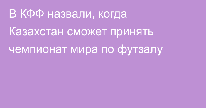 В КФФ назвали, когда Казахстан сможет принять чемпионат мира по футзалу