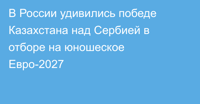В России удивились победе Казахстана над Сербией в отборе на юношеское Евро-2027