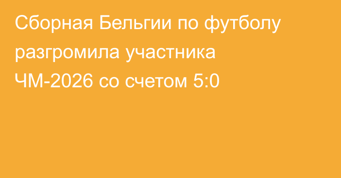 Сборная Бельгии по футболу разгромила участника ЧМ-2026 со счетом 5:0