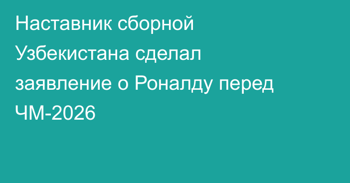 Наставник сборной Узбекистана сделал заявление о Роналду перед ЧМ-2026
