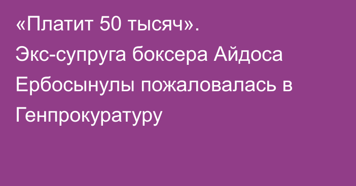 «Платит 50 тысяч». Экс-супруга боксера Айдоса Ербосынулы пожаловалась в Генпрокуратуру