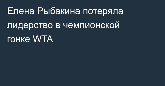 Елена Рыбакина потеряла лидерство в чемпионской гонке WTA