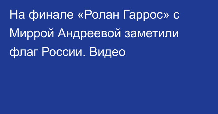 На финале «Ролан Гаррос» с Миррой Андреевой заметили флаг России. Видео