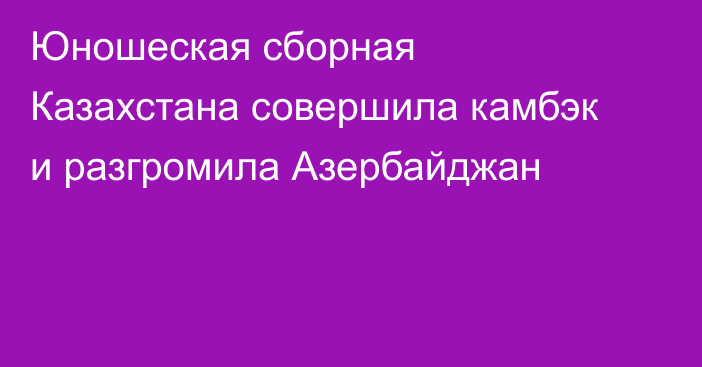 Юношеская сборная Казахстана совершила камбэк и разгромила Азербайджан
