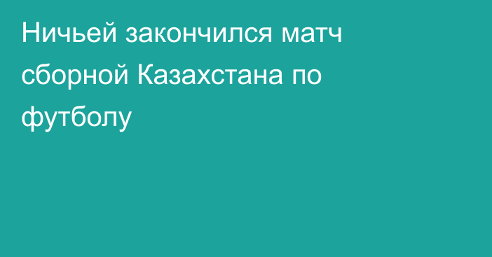 Ничьей закончился матч сборной Казахстана по футболу
