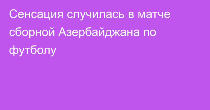Сенсация случилась в матче сборной Азербайджана по футболу