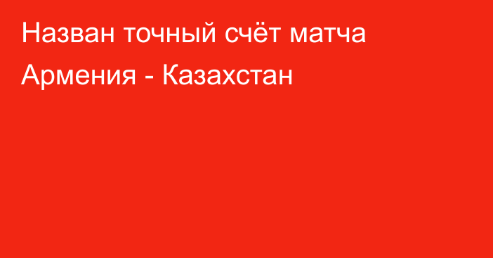 Назван точный счёт матча Армения - Казахстан