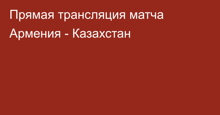 Прямая трансляция матча Армения - Казахстан