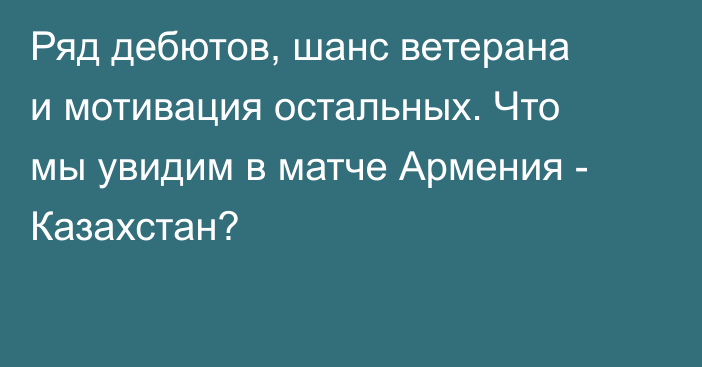 Ряд дебютов, шанс ветерана и мотивация остальных. Что мы увидим в матче Армения - Казахстан?