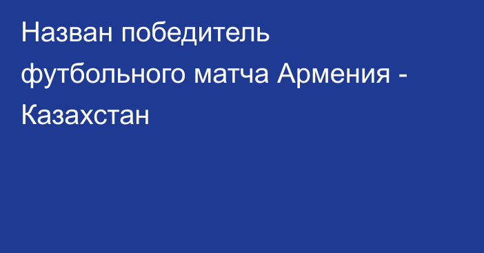 Назван победитель футбольного матча Армения - Казахстан