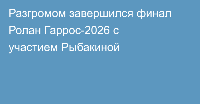 Разгромом завершился финал Ролан Гаррос-2026 с участием Рыбакиной