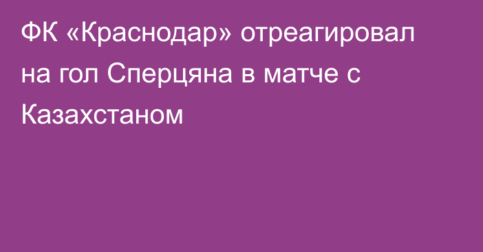 ФК «Краснодар» отреагировал на гол Сперцяна в матче с Казахстаном