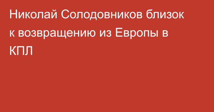 Николай Солодовников близок к возвращению из Европы в КПЛ