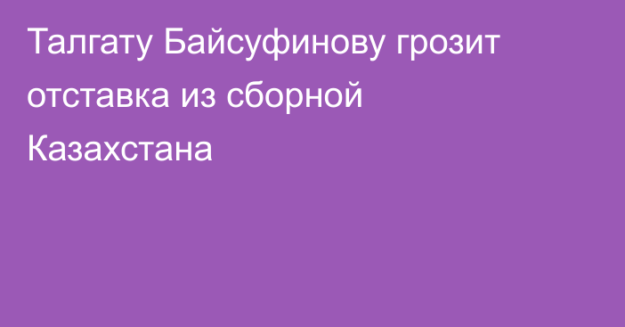 Талгату Байсуфинову грозит отставка из сборной Казахстана