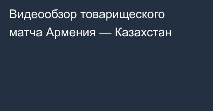 Видеообзор товарищеского матча Армения — Казахстан