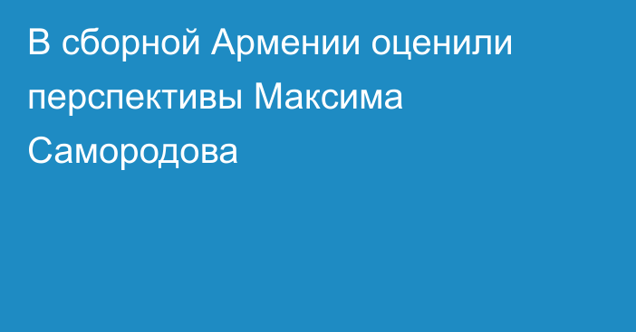 В сборной Армении оценили перспективы Максима Самородова