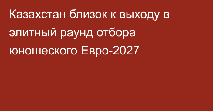 Казахстан близок к выходу в элитный раунд отбора юношеского Евро-2027