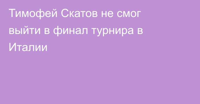 Тимофей Скатов не смог выйти в финал турнира в Италии