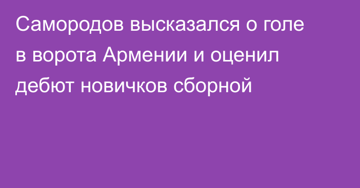 Самородов высказался о голе в ворота Армении и оценил дебют новичков сборной