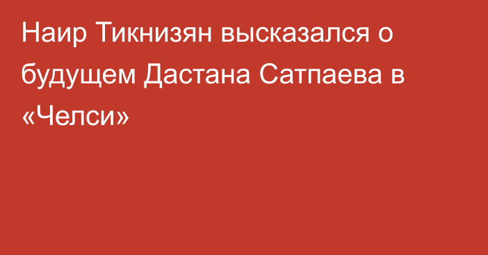 Наир Тикнизян высказался о будущем Дастана Сатпаева в «Челси»