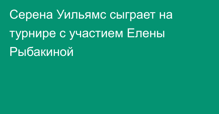 Серена Уильямс сыграет на турнире с участием Елены Рыбакиной