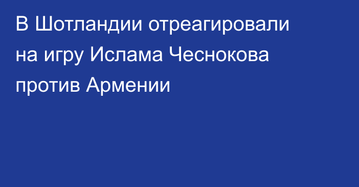 В Шотландии отреагировали на игру Ислама Чеснокова против Армении