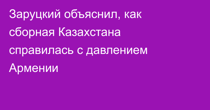 Заруцкий объяснил, как сборная Казахстана справилась с давлением Армении