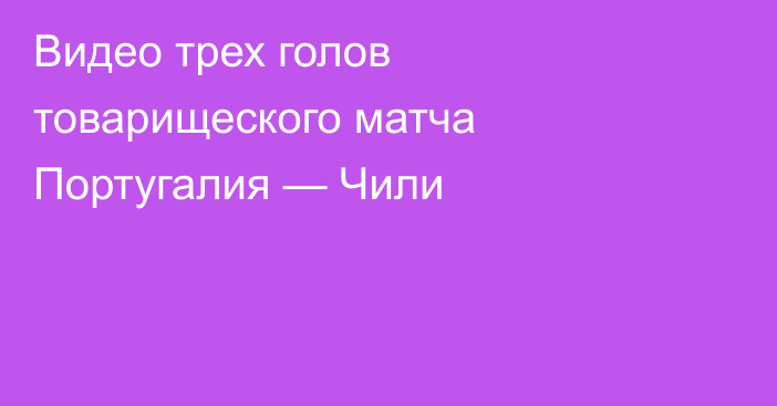 Видео трех голов товарищеского матча Португалия — Чили