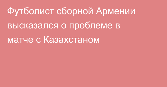 Футболист сборной Армении высказался о проблеме в матче с Казахстаном
