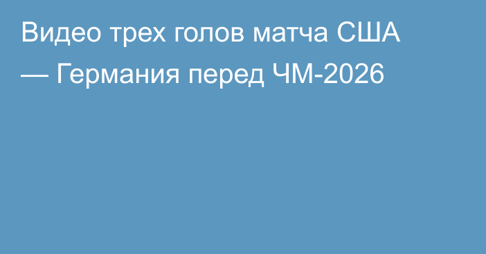 Видео трех голов матча США — Германия перед ЧМ-2026