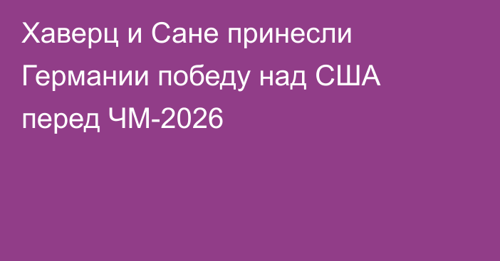 Хаверц и Сане принесли Германии победу над США перед ЧМ-2026