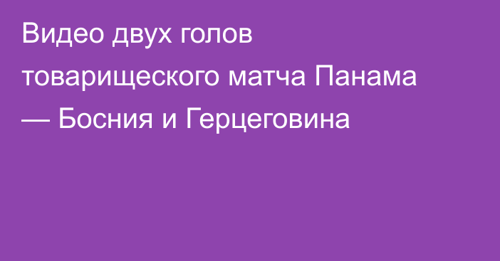 Видео двух голов товарищеского матча Панама — Босния и Герцеговина