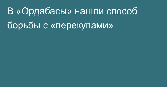 В «Ордабасы» нашли способ борьбы с «перекупами»