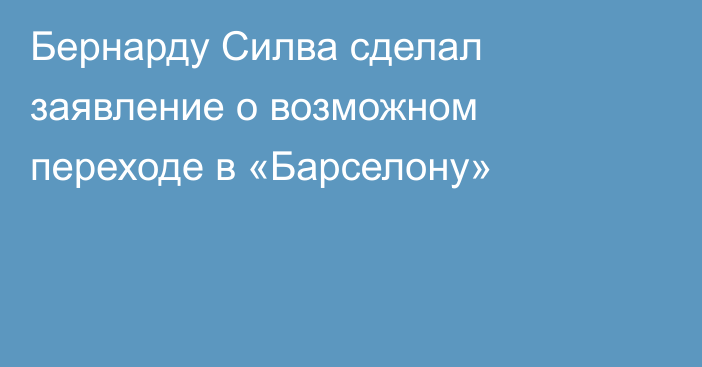 Бернарду Силва сделал заявление о возможном переходе в «Барселону»