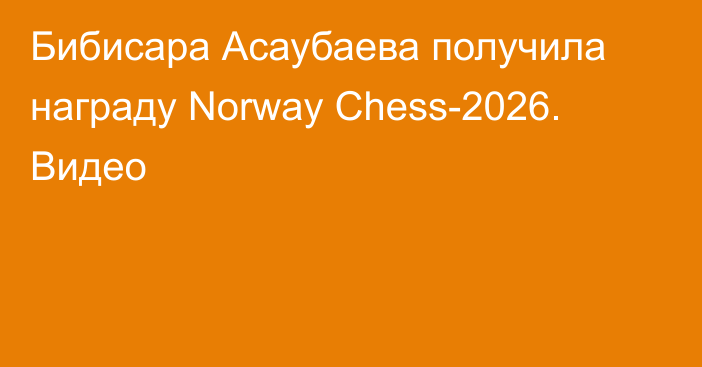 Бибисара Асаубаева получила награду Norway Chess-2026. Видео