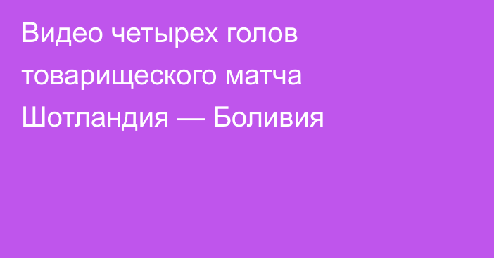 Видео четырех голов товарищеского матча Шотландия — Боливия