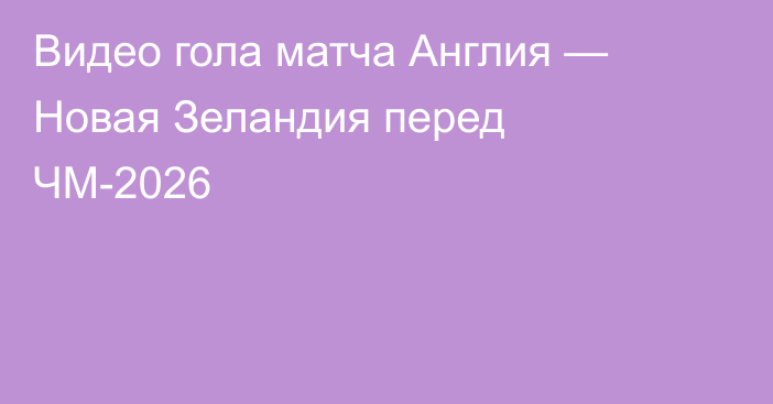 Видео гола матча Англия — Новая Зеландия перед ЧМ-2026