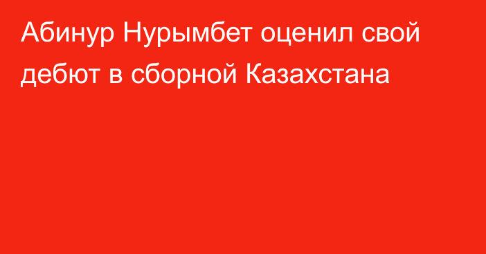 Абинур Нурымбет оценил свой дебют в сборной Казахстана